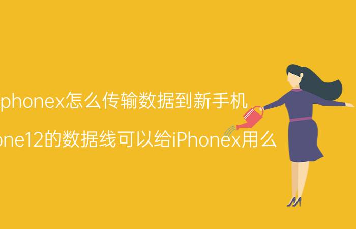 iphonex怎么传输数据到新手机 iPhone12的数据线可以给iPhonex用么？